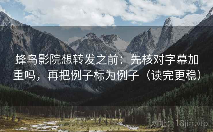蜂鸟影院想转发之前：先核对字幕加重吗，再把例子标为例子（读完更稳）