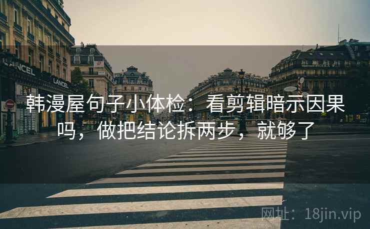 韩漫屋句子小体检：看剪辑暗示因果吗，做把结论拆两步，就够了
