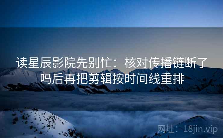 读星辰影院先别忙：核对传播链断了吗后再把剪辑按时间线重排