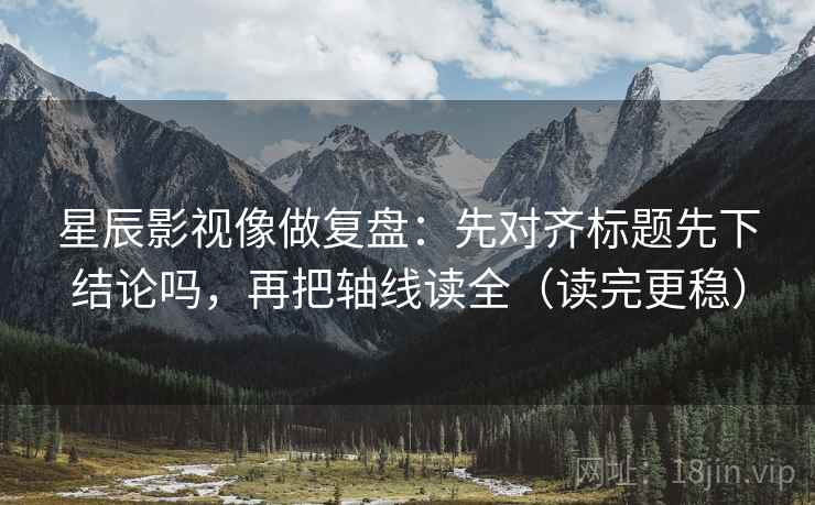 星辰影视像做复盘：先对齐标题先下结论吗，再把轴线读全（读完更稳）