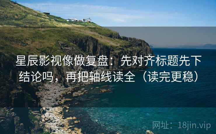 星辰影视像做复盘：先对齐标题先下结论吗，再把轴线读全（读完更稳）