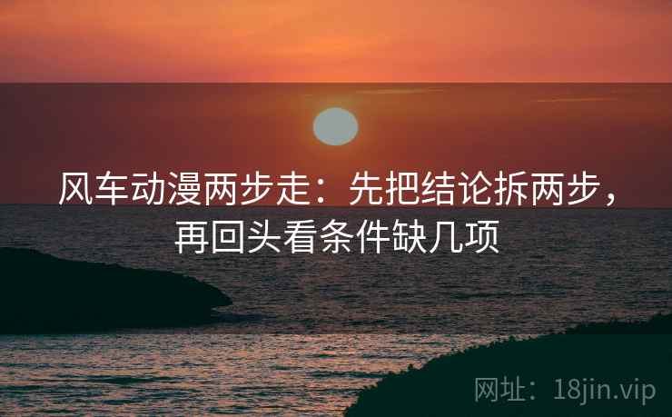 风车动漫两步走：先把结论拆两步，再回头看条件缺几项