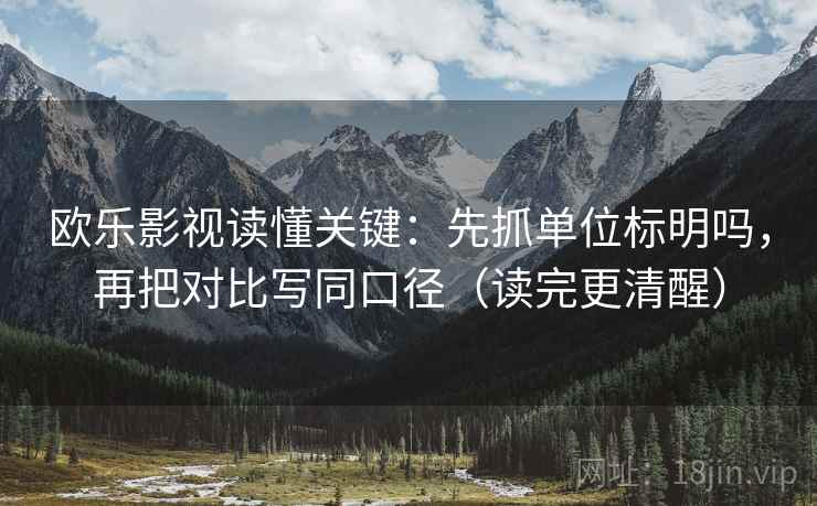 欧乐影视读懂关键：先抓单位标明吗，再把对比写同口径（读完更清醒）