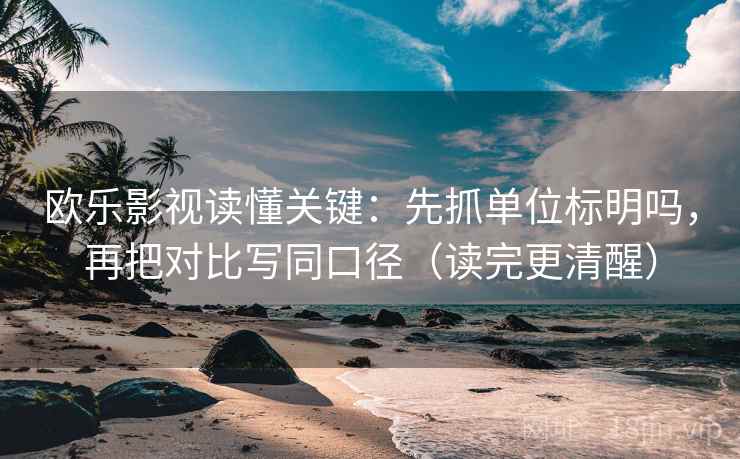 欧乐影视读懂关键：先抓单位标明吗，再把对比写同口径（读完更清醒）