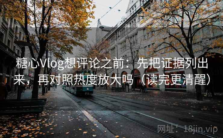 糖心Vlog想评论之前：先把证据列出来，再对照热度放大吗（读完更清醒）