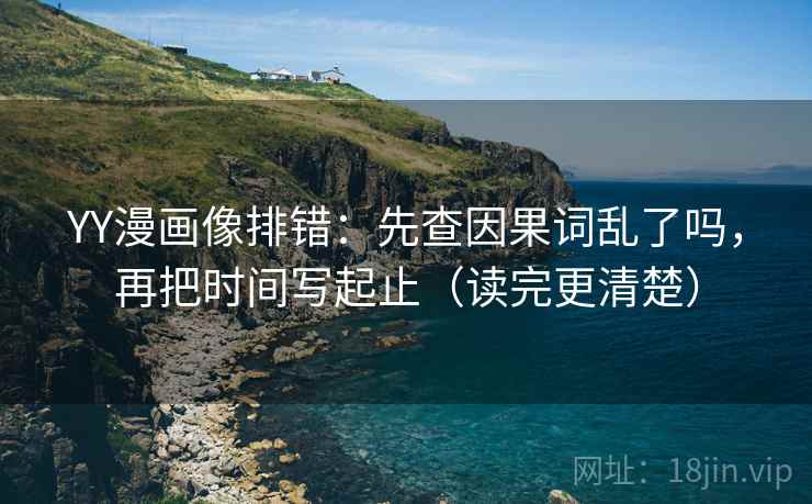 YY漫画像排错：先查因果词乱了吗，再把时间写起止（读完更清楚）