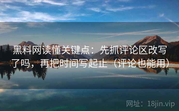 黑料网读懂关键点：先抓评论区改写了吗，再把时间写起止（评论也能用）