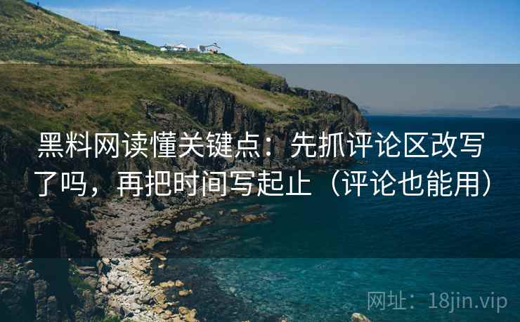 黑料网读懂关键点：先抓评论区改写了吗，再把时间写起止（评论也能用）