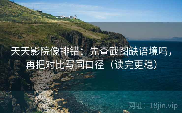 天天影院像排错：先查截图缺语境吗，再把对比写同口径（读完更稳）