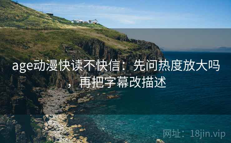 age动漫快读不快信：先问热度放大吗，再把字幕改描述