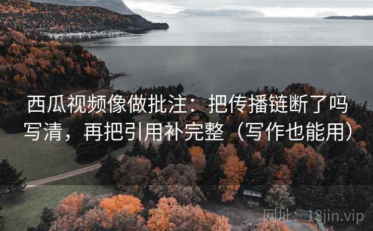 西瓜视频像做批注：把传播链断了吗写清，再把引用补完整（写作也能用）