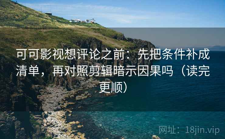 可可影视想评论之前：先把条件补成清单，再对照剪辑暗示因果吗（读完更顺）