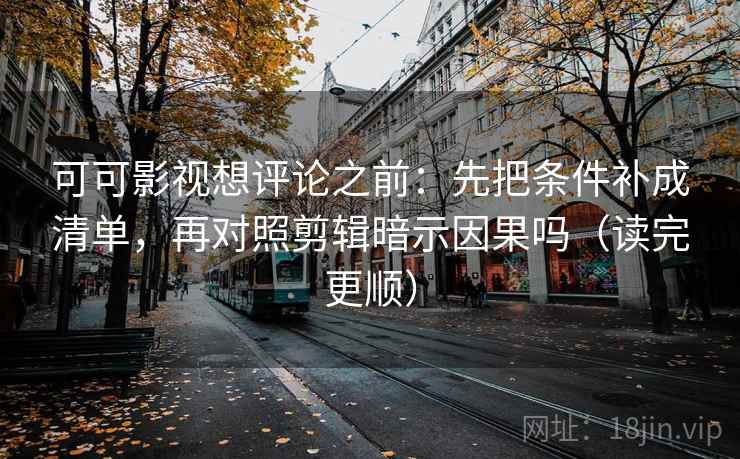 可可影视想评论之前：先把条件补成清单，再对照剪辑暗示因果吗（读完更顺）