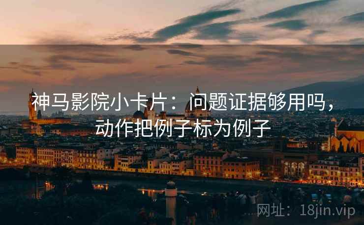 神马影院小卡片：问题证据够用吗，动作把例子标为例子