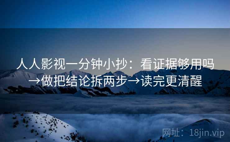 人人影视一分钟小抄：看证据够用吗→做把结论拆两步→读完更清醒