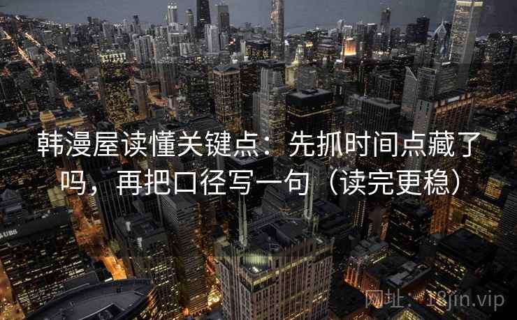 韩漫屋读懂关键点：先抓时间点藏了吗，再把口径写一句（读完更稳）