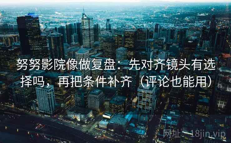 努努影院像做复盘：先对齐镜头有选择吗，再把条件补齐（评论也能用）
