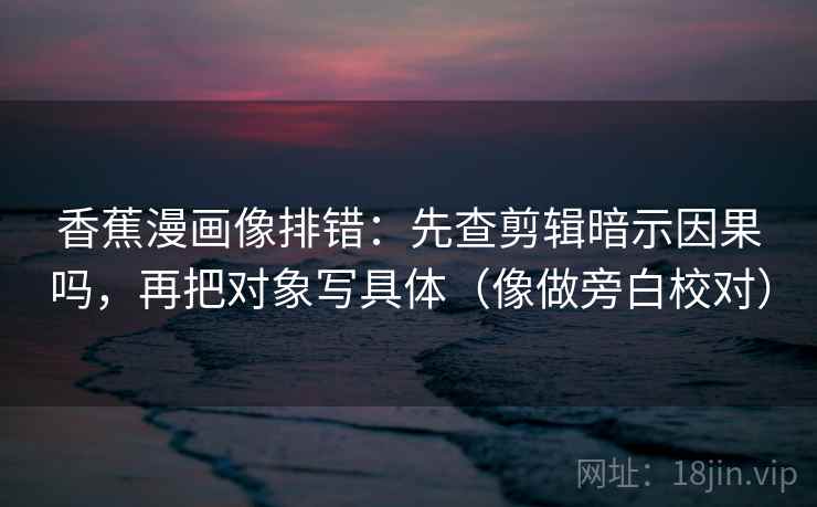 香蕉漫画像排错：先查剪辑暗示因果吗，再把对象写具体（像做旁白校对）