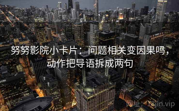 努努影院小卡片：问题相关变因果吗，动作把导语拆成两句