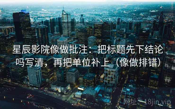 星辰影院像做批注：把标题先下结论吗写清，再把单位补上（像做排错）