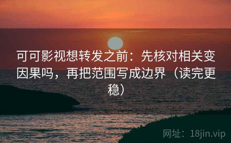 可可影视想转发之前：先核对相关变因果吗，再把范围写成边界（读完更稳）