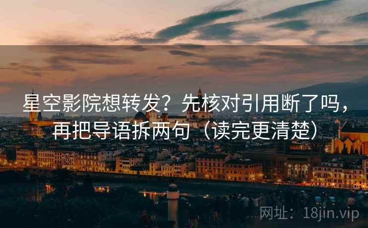星空影院想转发？先核对引用断了吗，再把导语拆两句（读完更清楚）