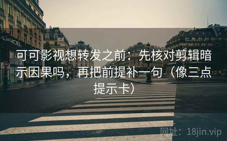 可可影视想转发之前：先核对剪辑暗示因果吗，再把前提补一句（像三点提示卡）