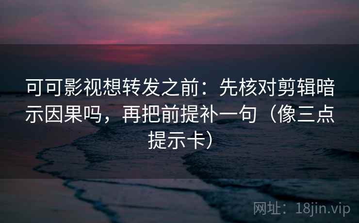 可可影视想转发之前：先核对剪辑暗示因果吗，再把前提补一句（像三点提示卡）