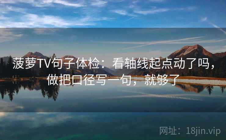 菠萝TV句子体检：看轴线起点动了吗，做把口径写一句，就够了