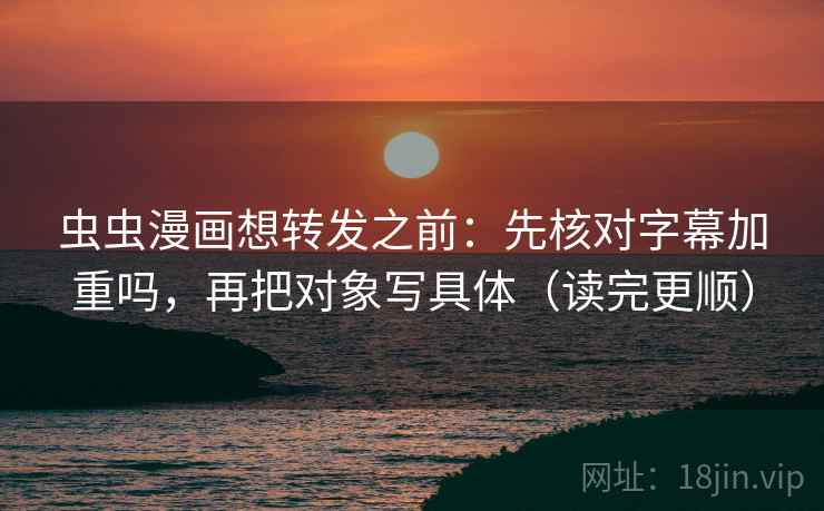 虫虫漫画想转发之前：先核对字幕加重吗，再把对象写具体（读完更顺）