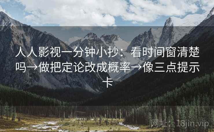 人人影视一分钟小抄：看时间窗清楚吗→做把定论改成概率→像三点提示卡
