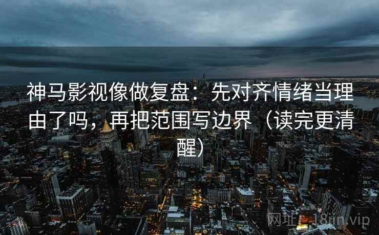 神马影视像做复盘：先对齐情绪当理由了吗，再把范围写边界（读完更清醒）