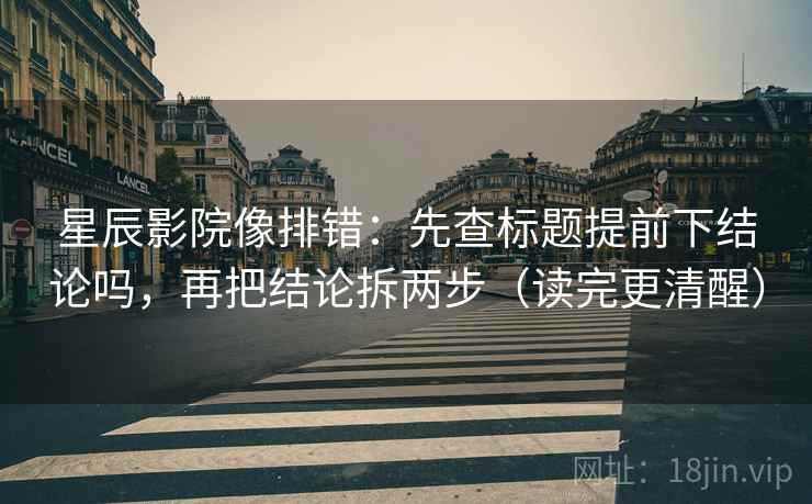 星辰影院像排错：先查标题提前下结论吗，再把结论拆两步（读完更清醒）