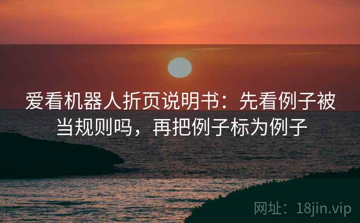 爱看机器人折页说明书：先看例子被当规则吗，再把例子标为例子