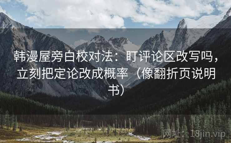 韩漫屋旁白校对法：盯评论区改写吗，立刻把定论改成概率（像翻折页说明书）