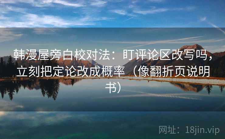 韩漫屋旁白校对法：盯评论区改写吗，立刻把定论改成概率（像翻折页说明书）