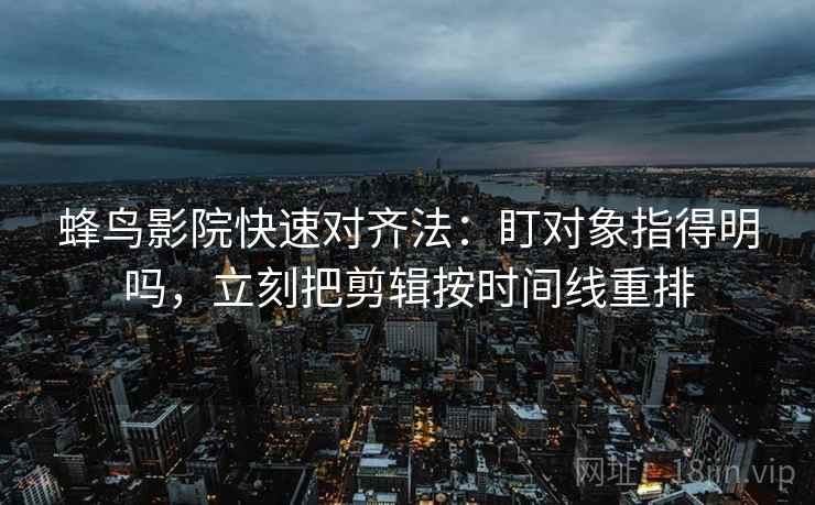 蜂鸟影院快速对齐法：盯对象指得明吗，立刻把剪辑按时间线重排
