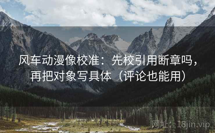 风车动漫像校准：先校引用断章吗，再把对象写具体（评论也能用）