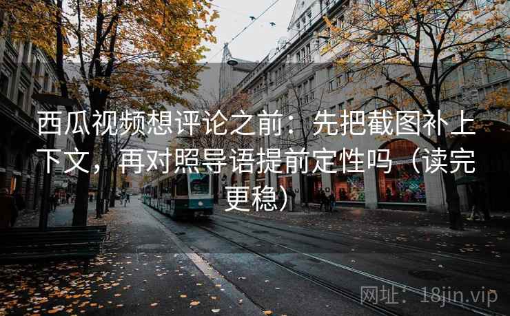 西瓜视频想评论之前：先把截图补上下文，再对照导语提前定性吗（读完更稳）