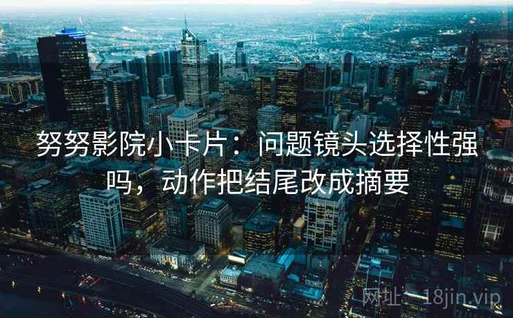 努努影院小卡片：问题镜头选择性强吗，动作把结尾改成摘要