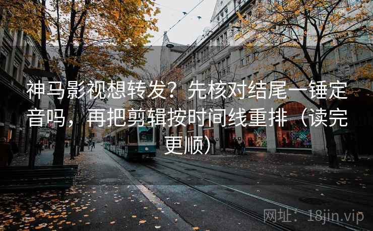 神马影视想转发？先核对结尾一锤定音吗，再把剪辑按时间线重排（读完更顺）