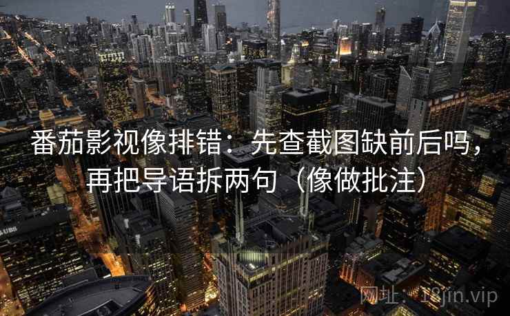 番茄影视像排错：先查截图缺前后吗，再把导语拆两句（像做批注）