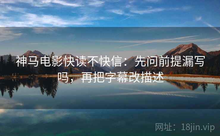 神马电影快读不快信：先问前提漏写吗，再把字幕改描述