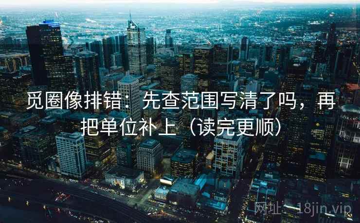 觅圈像排错：先查范围写清了吗，再把单位补上（读完更顺）
