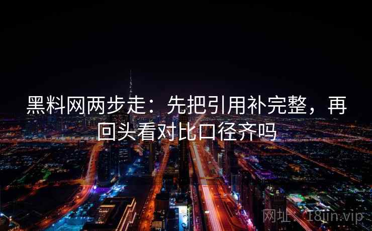 黑料网两步走：先把引用补完整，再回头看对比口径齐吗