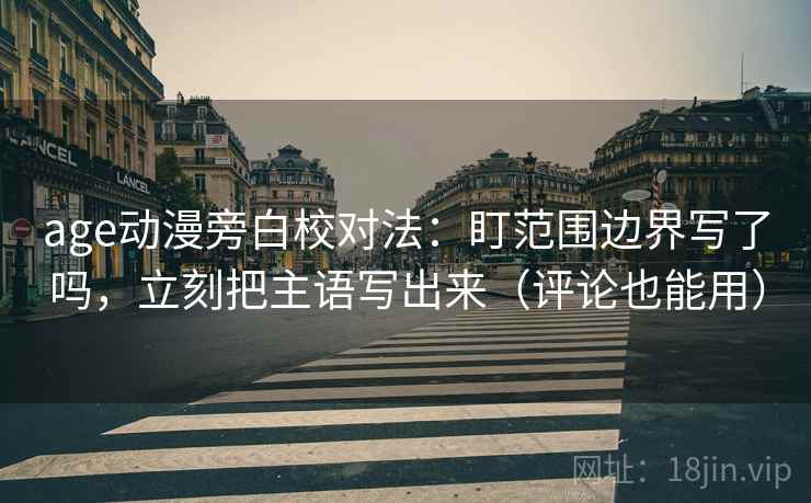 age动漫旁白校对法：盯范围边界写了吗，立刻把主语写出来（评论也能用）