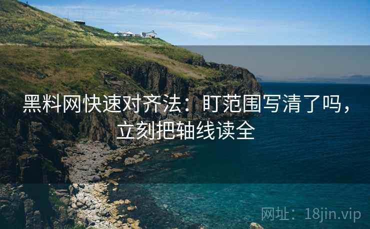 黑料网快速对齐法：盯范围写清了吗，立刻把轴线读全