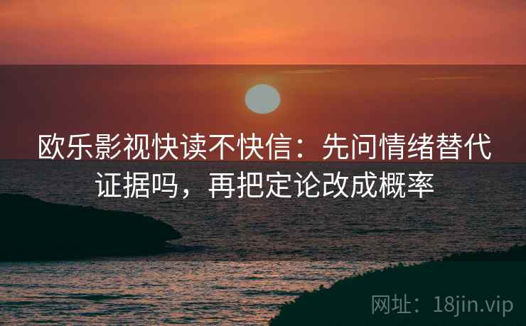 欧乐影视快读不快信：先问情绪替代证据吗，再把定论改成概率