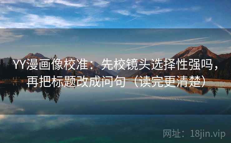 YY漫画像校准：先校镜头选择性强吗，再把标题改成问句（读完更清楚）