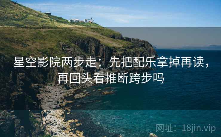 星空影院两步走：先把配乐拿掉再读，再回头看推断跨步吗